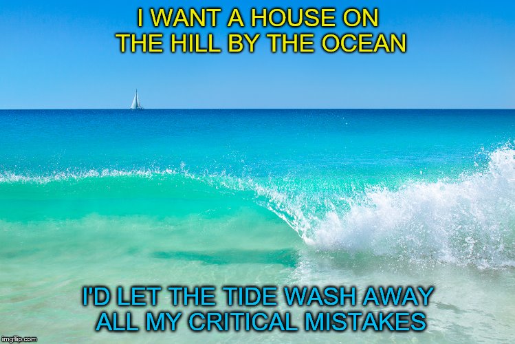 "Critical Mistakes" | I WANT A HOUSE
ON THE HILL BY THE OCEAN; I'D LET THE TIDE WASH AWAY ALL MY CRITICAL MISTAKES | image tagged in 888,mistake,ocean | made w/ Imgflip meme maker