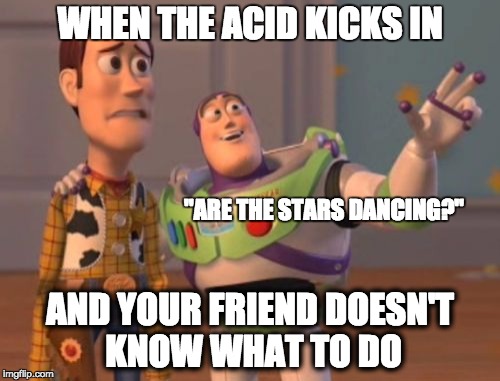 X, X Everywhere | WHEN THE ACID KICKS IN; "ARE THE STARS DANCING?"; AND YOUR FRIEND DOESN'T KNOW WHAT TO DO | image tagged in memes,x x everywhere | made w/ Imgflip meme maker