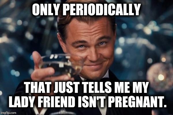 Leonardo Dicaprio Cheers Meme | ONLY PERIODICALLY THAT JUST TELLS ME MY LADY FRIEND ISN'T PREGNANT. | image tagged in memes,leonardo dicaprio cheers | made w/ Imgflip meme maker