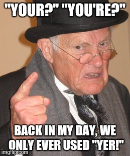Back In My Day Meme | "YOUR?" "YOU'RE?"; BACK IN MY DAY, WE ONLY EVER USED "YER!" | image tagged in memes,back in my day | made w/ Imgflip meme maker