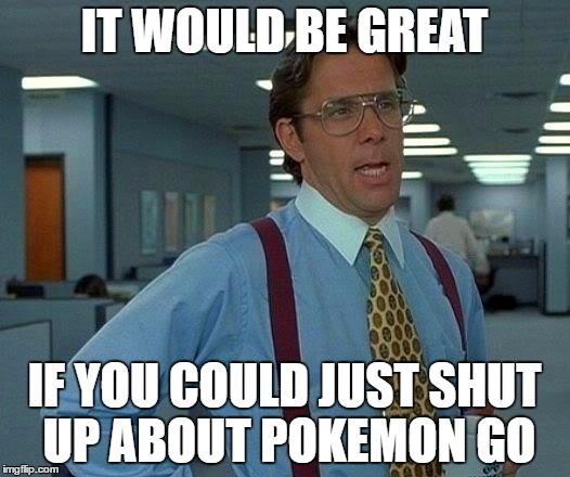 That Would Be Great | IT WOULD BE GREAT; IF YOU COULD JUST SHUT UP ABOUT POKEMON GO | image tagged in memes,that would be great | made w/ Imgflip meme maker