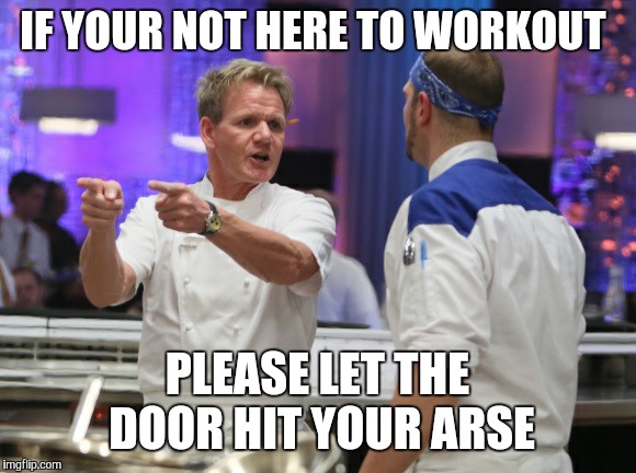 Gordon Ramsay GTFO | IF YOUR NOT HERE TO WORKOUT; PLEASE LET THE DOOR HIT YOUR ARSE | image tagged in gordon ramsay gtfo | made w/ Imgflip meme maker