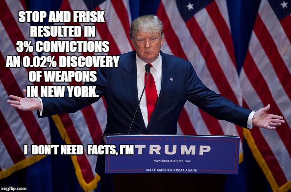 Donald Trump | STOP AND FRISK RESULTED IN 3% CONVICTIONS AN 0.02% DISCOVERY OF WEAPONS IN NEW YORK. I  DON'T NEED  FACTS, I'M | image tagged in donald trump | made w/ Imgflip meme maker