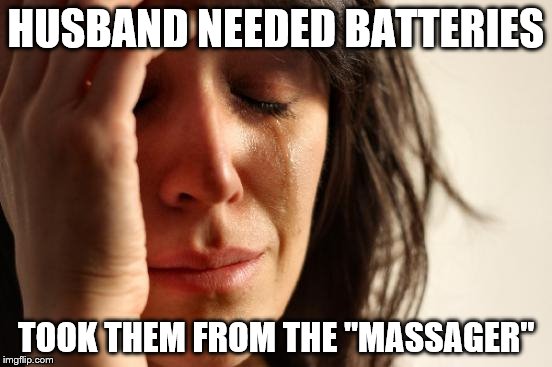 No more getting buzzed. | HUSBAND NEEDED BATTERIES; TOOK THEM FROM THE "MASSAGER" | image tagged in memes,first world problems,batteries,massager | made w/ Imgflip meme maker