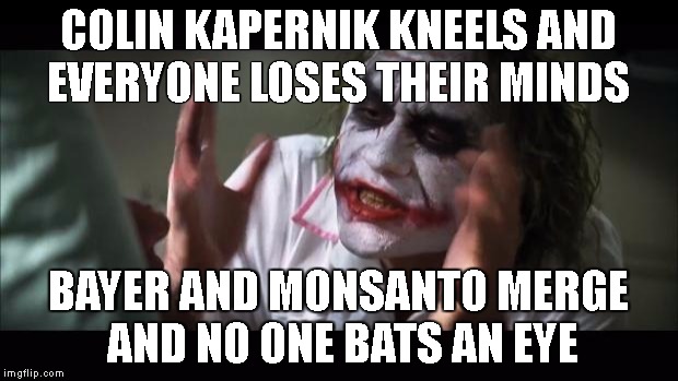 And everybody loses their minds Meme | COLIN KAPERNIK KNEELS AND EVERYONE LOSES THEIR MINDS; BAYER AND MONSANTO MERGE AND NO ONE BATS AN EYE | image tagged in memes,and everybody loses their minds | made w/ Imgflip meme maker