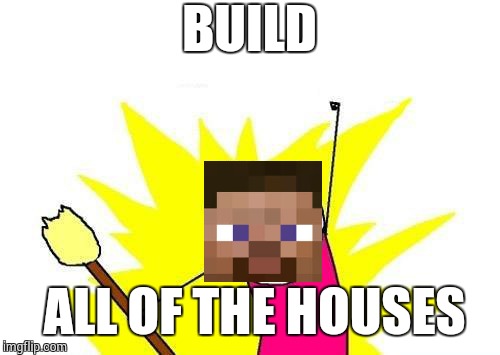 X All The Y Meme | BUILD; ALL OF THE HOUSES | image tagged in memes,x all the y | made w/ Imgflip meme maker