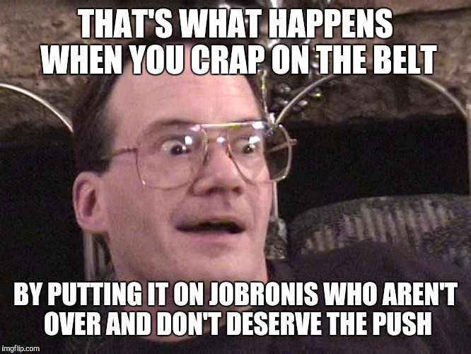 Corny | THAT'S WHAT HAPPENS WHEN YOU CRAP ON THE BELT BY PUTTING IT ON JOBRONIS WHO AREN'T OVER AND DON'T DESERVE THE PUSH | image tagged in corny | made w/ Imgflip meme maker