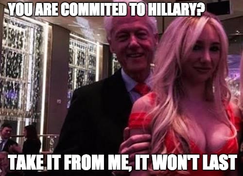 commited to hillary |  YOU ARE COMMITED TO HILLARY? TAKE IT FROM ME, IT WON'T LAST | image tagged in bill clinton,hillary clinton,hillary,cheating,commitment | made w/ Imgflip meme maker