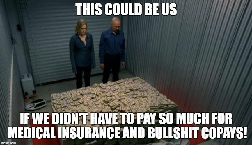 THIS COULD BE US; IF WE DIDN'T HAVE TO PAY SO MUCH FOR MEDICAL INSURANCE AND BULLSHIT COPAYS! | image tagged in insurance,medical insurance,walter white,this could be us | made w/ Imgflip meme maker