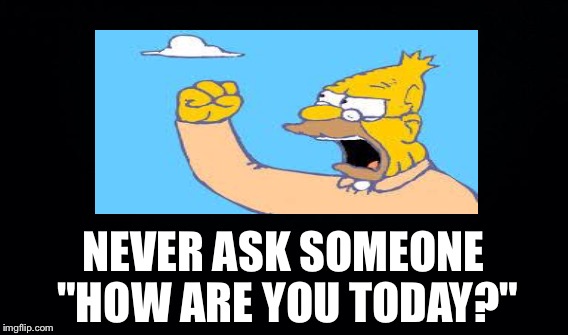 NEVER ASK SOMEONE "HOW ARE YOU TODAY?" | made w/ Imgflip meme maker