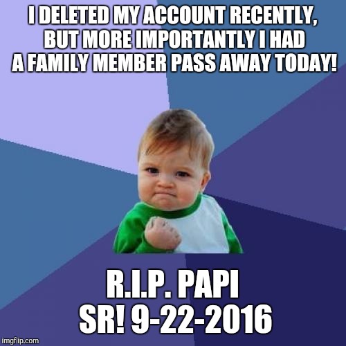 Yeah my DAD just passed away today, keep me in whatever you wish even if you're not religious, thank you guys in advance! | I DELETED MY ACCOUNT RECENTLY, BUT MORE IMPORTANTLY I HAD A FAMILY MEMBER PASS AWAY TODAY! R.I.P. PAPI SR! 9-22-2016 | image tagged in memes,success kid | made w/ Imgflip meme maker