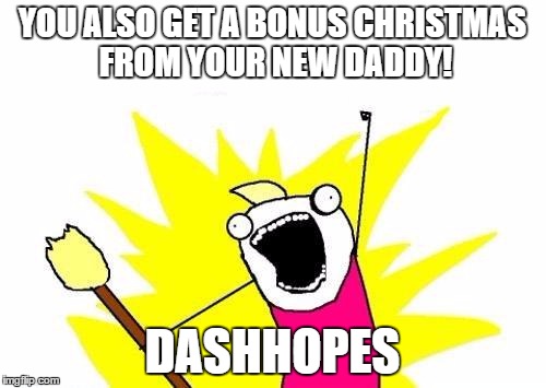 X All The Y Meme | YOU ALSO GET A BONUS CHRISTMAS FROM YOUR NEW DADDY! DASHHOPES | image tagged in memes,x all the y | made w/ Imgflip meme maker