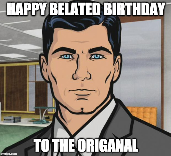 Archer Meme | HAPPY BELATED BIRTHDAY; TO THE ORIGANAL | image tagged in memes,archer | made w/ Imgflip meme maker