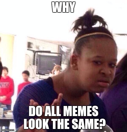 Black Girl Wat Meme | WHY; DO ALL MEMES LOOK THE SAME? | image tagged in memes,black girl wat | made w/ Imgflip meme maker