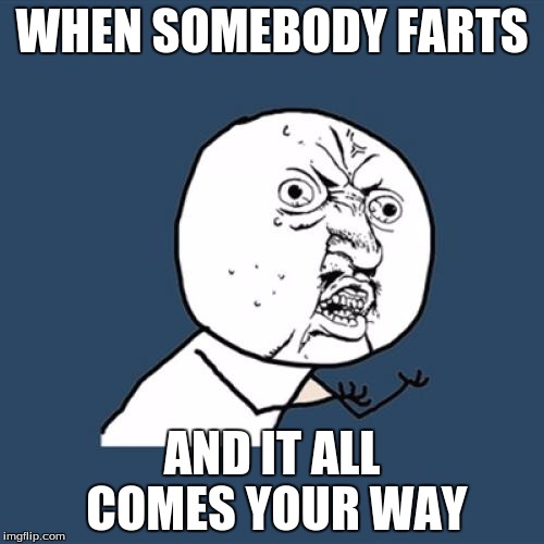Y U No | WHEN SOMEBODY FARTS; AND IT ALL COMES YOUR WAY | image tagged in memes,y u no | made w/ Imgflip meme maker