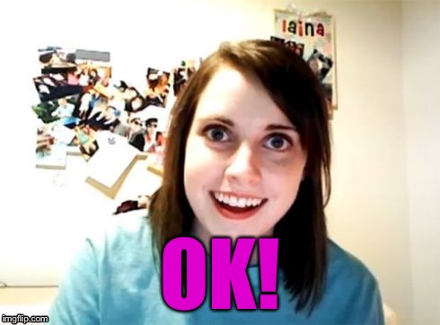 Overly Attached Girlfriend | OK! | image tagged in overly attached girlfriend | made w/ Imgflip meme maker