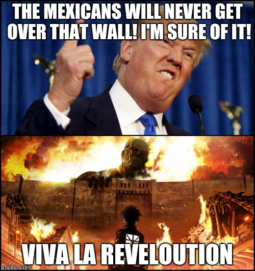 Donald Trump's wall VS. Attack on Titan | THE MEXICANS WILL NEVER GET OVER THAT WALL! I'M SURE OF IT! VIVA LA REVELOUTION | made w/ Imgflip meme maker