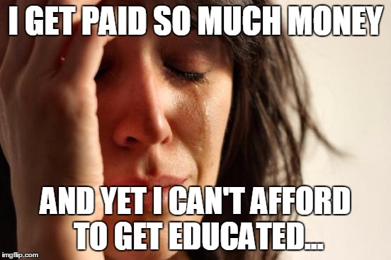 First World Problems Meme | I GET PAID SO MUCH MONEY AND YET I CAN'T AFFORD TO GET EDUCATED... | image tagged in memes,first world problems | made w/ Imgflip meme maker