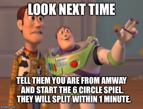 X, X Everywhere Meme | LOOK NEXT TIME TELL THEM YOU ARE FROM AMWAY AND START THE 6 CIRCLE SPIEL.   THEY WILL SPLIT WITHIN 1 MINUTE. | image tagged in memes,x x everywhere | made w/ Imgflip meme maker