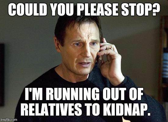 Liam Neeson Taken 2 Meme | COULD YOU PLEASE STOP? I'M RUNNING OUT OF RELATIVES TO KIDNAP. | image tagged in memes,liam neeson taken 2 | made w/ Imgflip meme maker