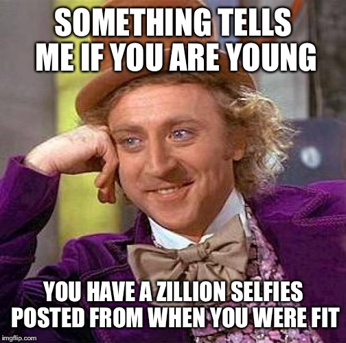 Creepy Condescending Wonka Meme | SOMETHING TELLS ME IF YOU ARE YOUNG YOU HAVE A ZILLION SELFIES POSTED FROM WHEN YOU WERE FIT | image tagged in memes,creepy condescending wonka | made w/ Imgflip meme maker