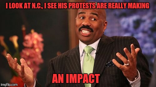 Steve Harvey Meme | I LOOK AT N.C., I SEE HIS PROTESTS ARE REALLY MAKING AN IMPACT | image tagged in memes,steve harvey | made w/ Imgflip meme maker