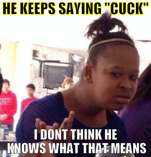 cuck | HE KEEPS SAYING "CUCK"; I DONT THINK HE KNOWS WHAT THAT MEANS | image tagged in memes,black girl wat,cuck,conservative | made w/ Imgflip meme maker