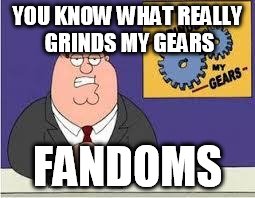 You know what really grinds my gears | YOU KNOW WHAT REALLY GRINDS MY GEARS; FANDOMS | image tagged in you know what really grinds my gears,fandoms | made w/ Imgflip meme maker