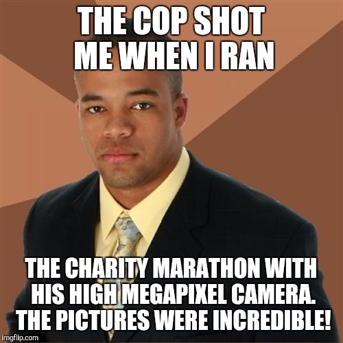 Successful Black Man Meme | THE COP SHOT ME WHEN I RAN; THE CHARITY MARATHON WITH HIS HIGH MEGAPIXEL CAMERA. THE PICTURES WERE INCREDIBLE! | image tagged in memes,successful black man | made w/ Imgflip meme maker