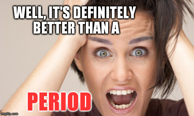 Hysterical Feminist | WELL, IT'S DEFINITELY BETTER THAN A PERIOD | image tagged in hysterical feminist | made w/ Imgflip meme maker