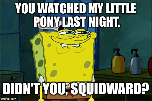 Don't You Squidward | YOU WATCHED MY LITTLE PONY LAST NIGHT. DIDN'T YOU, SQUIDWARD? | image tagged in memes,dont you squidward | made w/ Imgflip meme maker
