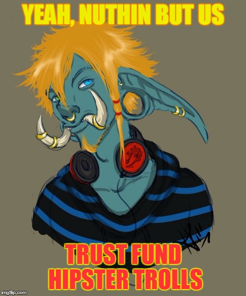 Varieties of Trolls, Continued | YEAH, NUTHIN BUT US; TRUST FUND HIPSTER TROLLS | image tagged in meme,trolls,internet trolls,subdivisions of trolls,types of trolls | made w/ Imgflip meme maker