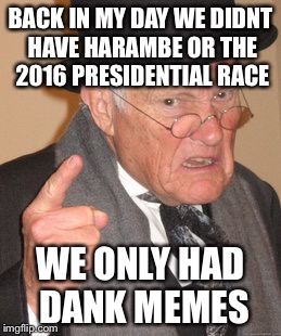 Back In My Day Meme | BACK IN MY DAY WE DIDNT HAVE HARAMBE OR THE 2016 PRESIDENTIAL RACE; WE ONLY HAD DANK MEMES | image tagged in memes,back in my day | made w/ Imgflip meme maker