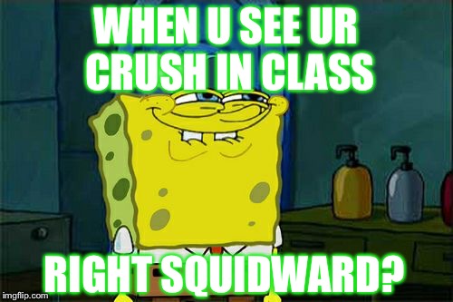Don't You Squidward | WHEN U SEE UR CRUSH IN CLASS; RIGHT SQUIDWARD? | image tagged in memes,dont you squidward | made w/ Imgflip meme maker