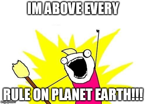 this is a meme for my logic homework: fallacy of special pleading | IM ABOVE EVERY; RULE ON PLANET EARTH!!! | image tagged in memes,x all the y | made w/ Imgflip meme maker