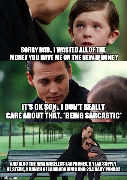 Finding Neverland Meme | SORRY DAD.. I WASTED ALL OF THE MONEY YOU HAVE ME ON THE NEW IPHONE 7; IT'S OK SON.. I DON'T REALLY CARE ABOUT THAT. *BEING SARCASTIC*; AND ALSO THE NEW WIRELESS EARPHONES, A YEAR SUPPLY OF STEAK, A BUNCH OF LAMBORGHINIS AND 234 BABY PANDAS | image tagged in memes,finding neverland | made w/ Imgflip meme maker