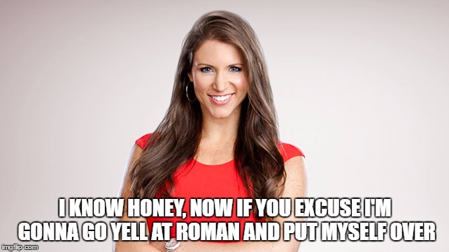 I KNOW HONEY, NOW IF YOU EXCUSE I'M GONNA GO YELL AT ROMAN AND PUT MYSELF OVER | made w/ Imgflip meme maker