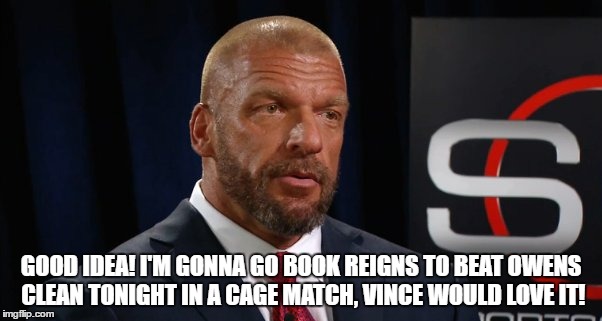 GOOD IDEA! I'M GONNA GO BOOK REIGNS TO BEAT OWENS CLEAN TONIGHT IN A CAGE MATCH, VINCE WOULD LOVE IT! | made w/ Imgflip meme maker