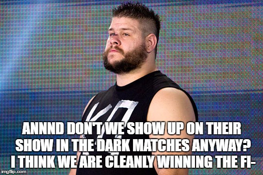 ANNND DON'T WE SHOW UP ON THEIR SHOW IN THE DARK MATCHES ANYWAY? I THINK WE ARE CLEANLY WINNING THE FI- | made w/ Imgflip meme maker