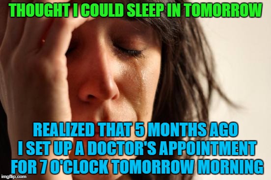 It's as if my past self is sending current me a middle finger through a time machine | THOUGHT I COULD SLEEP IN TOMORROW; REALIZED THAT 5 MONTHS AGO I SET UP A DOCTOR'S APPOINTMENT FOR 7 O'CLOCK TOMORROW MORNING | image tagged in memes,first world problems | made w/ Imgflip meme maker