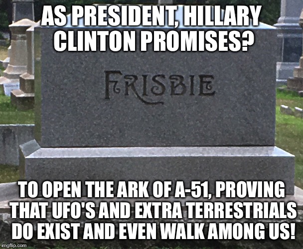 Democrat Stumping Ground! | AS PRESIDENT, HILLARY CLINTON PROMISES? TO OPEN THE ARK OF A-51, PROVING THAT UFO'S AND EXTRA TERRESTRIALS DO EXIST AND EVEN WALK AMONG US! | image tagged in hillary's ark 51 | made w/ Imgflip meme maker