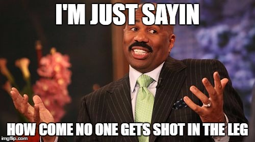 Steve Harvey | I'M JUST SAYIN; HOW COME NO ONE GETS SHOT IN THE LEG | image tagged in memes,steve harvey | made w/ Imgflip meme maker