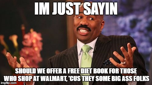 Steve Harvey Meme | IM JUST SAYIN; SHOULD WE OFFER A FREE DIET BOOK FOR THOSE WHO SHOP AT WALMART, 'CUS THEY SOME BIG ASS FOLKS | image tagged in memes,steve harvey | made w/ Imgflip meme maker