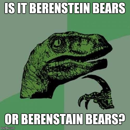 Philosoraptor | IS IT BERENSTEIN BEARS; OR BERENSTAIN BEARS? | image tagged in memes,philosoraptor | made w/ Imgflip meme maker