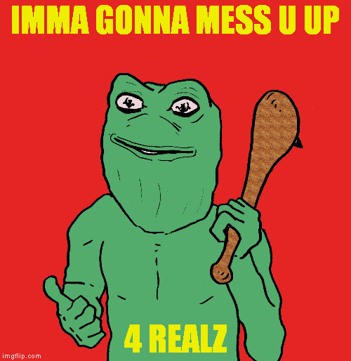 Cave Pepe 2 | IMMA GONNA MESS U UP; 4 REALZ | image tagged in cave pepe 2 | made w/ Imgflip meme maker