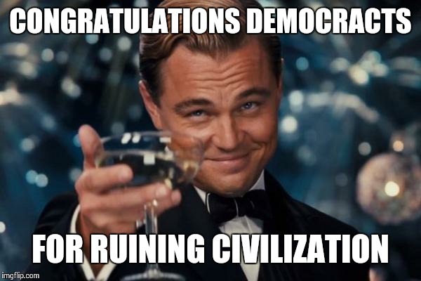 Leonardo Dicaprio Cheers Meme | CONGRATULATIONS DEMOCRACTS; FOR RUINING CIVILIZATION | image tagged in memes,leonardo dicaprio cheers | made w/ Imgflip meme maker