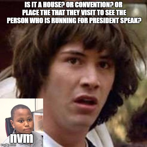 Conspiracy Keanu Meme | IS IT A HOUSE? OR CONVENTION? OR PLACE THE THAT THEY VISIT TO SEE THE PERSON WHO IS RUNNING FOR PRESIDENT SPEAK? nvm | image tagged in memes,conspiracy keanu | made w/ Imgflip meme maker