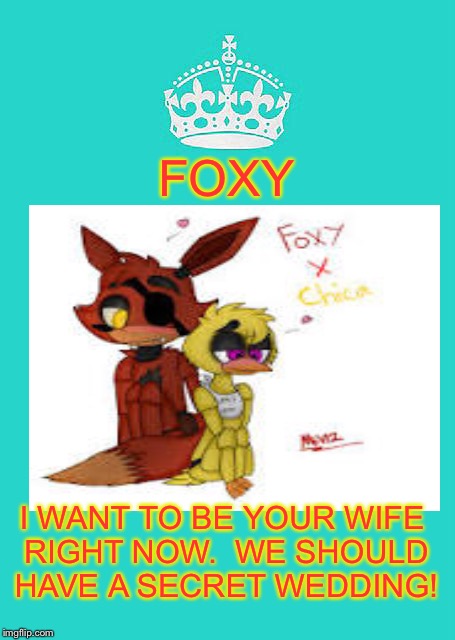 Keep Calm And Carry On Aqua | FOXY; I WANT TO BE YOUR WIFE RIGHT NOW.

WE SHOULD HAVE A SECRET WEDDING! | image tagged in memes,keep calm and carry on aqua | made w/ Imgflip meme maker