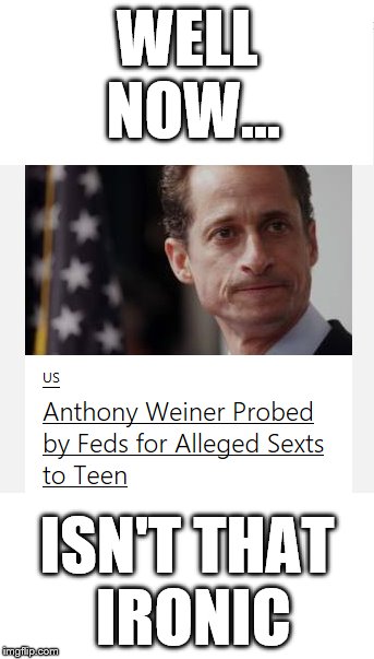 I saw this on the news and I just couldn't resist. | WELL NOW... ISN'T THAT IRONIC | image tagged in irony,anthony weiner,sexting,news | made w/ Imgflip meme maker