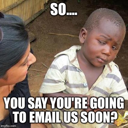 Third World Skeptical Kid Meme | SO.... YOU SAY YOU'RE GOING TO EMAIL US SOON? | image tagged in memes,third world skeptical kid | made w/ Imgflip meme maker